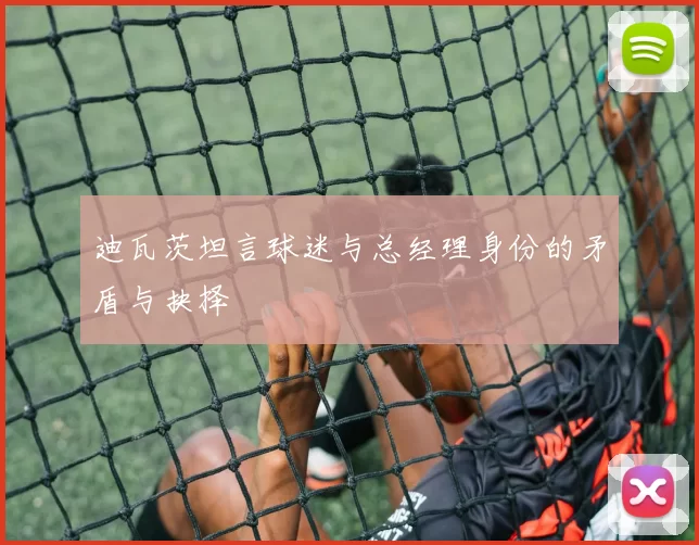 迪瓦茨坦言球迷与总经理身份的矛盾与抉择
