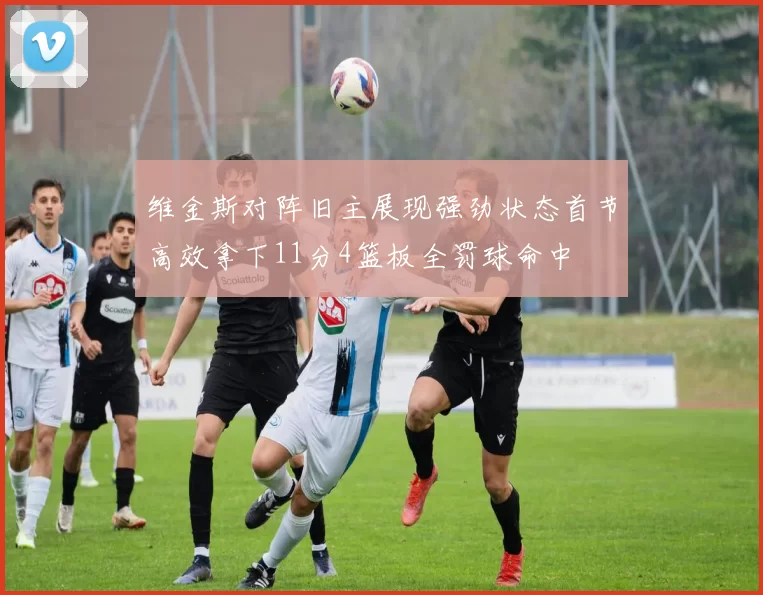 维金斯对阵旧主展现强劲状态首节高效拿下11分4篮板全罚球命中