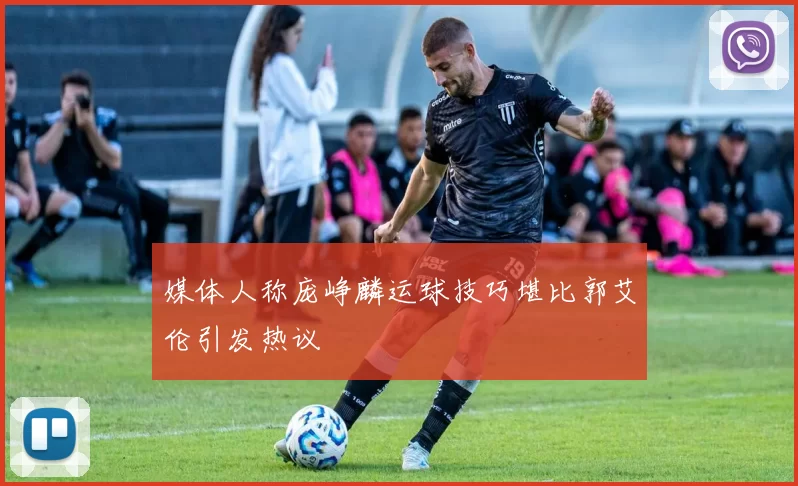 媒体人称庞峥麟运球技巧堪比郭艾伦引发热议