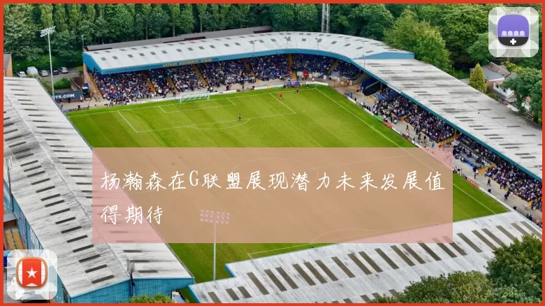 杨瀚森在G联盟展现潜力未来发展值得期待
