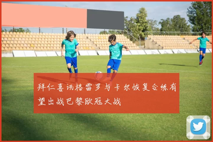 拜仁喜讯格雷罗与卡尔恢复合练有望出战巴黎欧冠大战