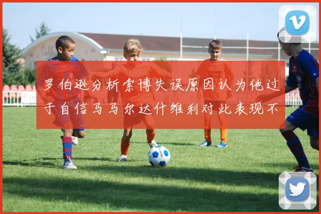 罗伯逊分析索博失误原因认为他过于自信马马尔达什维利对此表现不满