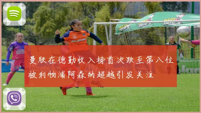 曼联在德勤收入榜首次跌至第八位被利物浦阿森纳超越引发关注