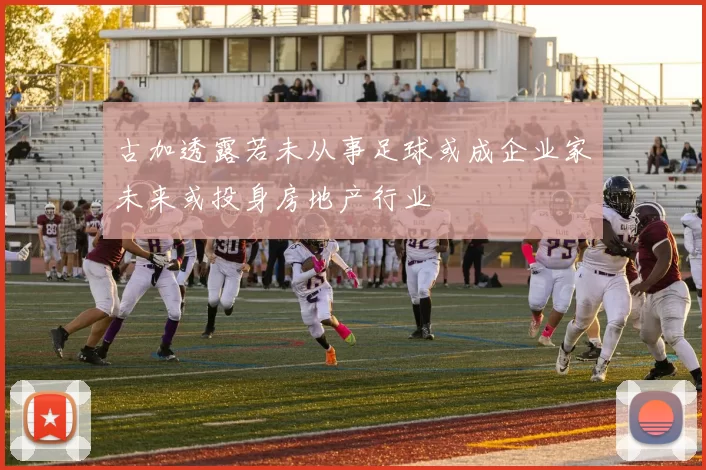古加透露若未从事足球或成企业家未来或投身房地产行业