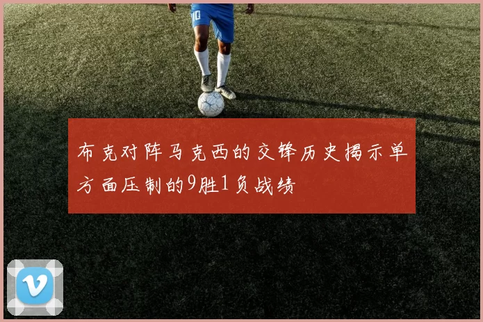 布克对阵马克西的交锋历史揭示单方面压制的9胜1负战绩