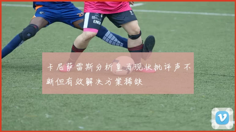 卡尼萨雷斯分析皇马现状批评声不断但有效解决方案稀缺
