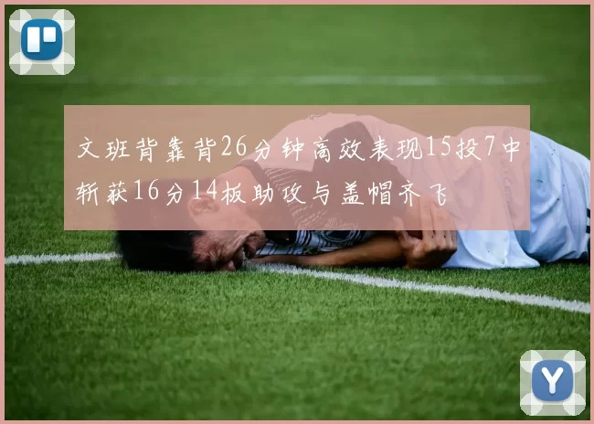 文班背靠背26分钟高效表现15投7中斩获16分14板助攻与盖帽齐飞