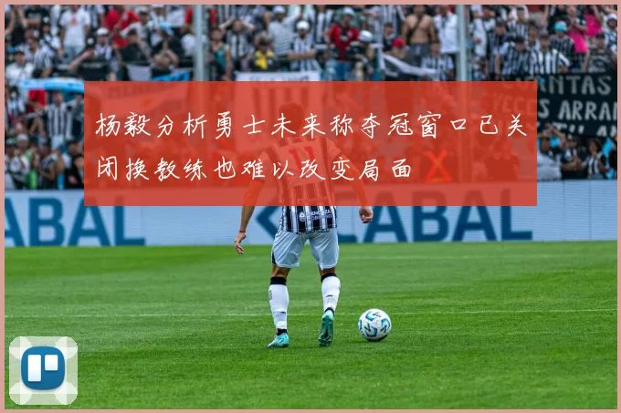 杨毅分析勇士未来称夺冠窗口已关闭换教练也难以改变局面