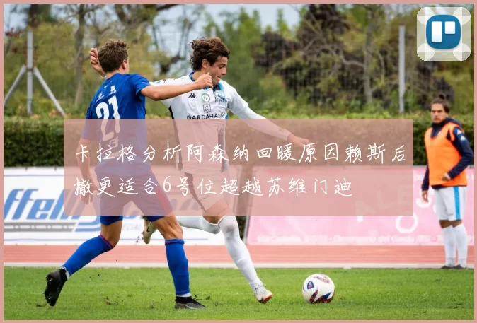卡拉格分析阿森纳回暖原因赖斯后撤更适合6号位超越苏维门迪