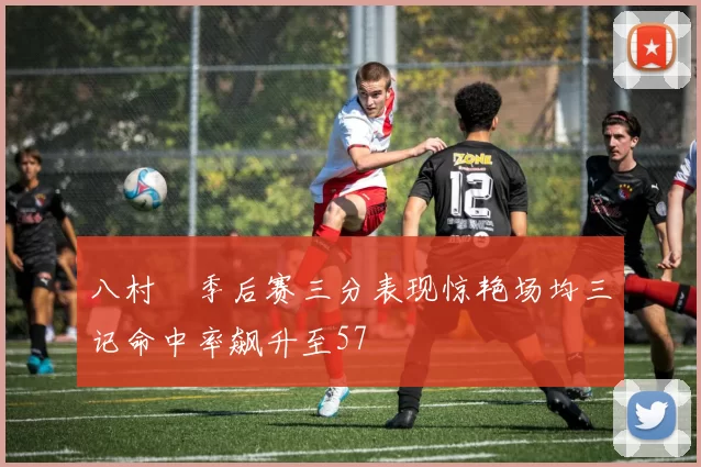 八村塁季后赛三分表现惊艳场均三记命中率飙升至57
