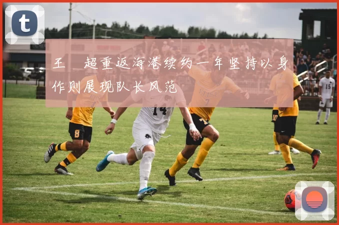 王燊超重返海港续约一年坚持以身作则展现队长风范