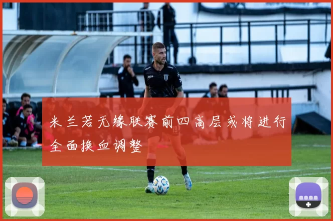 米兰若无缘联赛前四高层或将进行全面换血调整